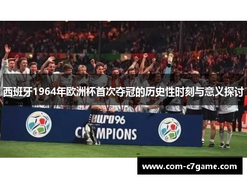 西班牙1964年欧洲杯首次夺冠的历史性时刻与意义探讨