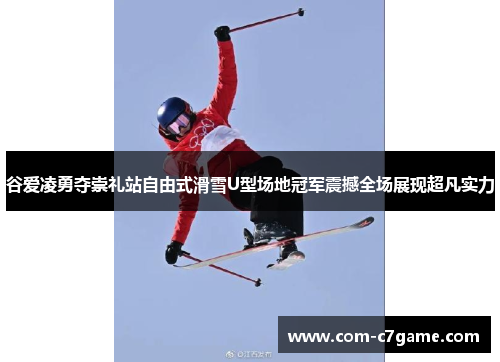 谷爱凌勇夺崇礼站自由式滑雪U型场地冠军震撼全场展现超凡实力