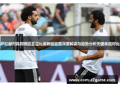 萨拉赫对阵阿根廷亚冠比赛数据层面深度解读与趋势分析关键表现对比