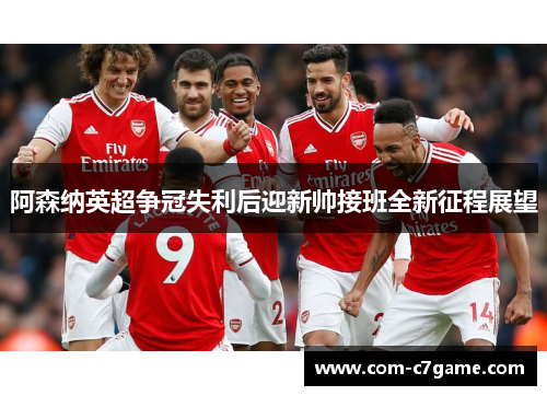 阿森纳英超争冠失利后迎新帅接班全新征程展望