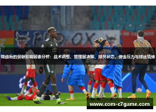 降级后的曼联影响因素分析：战术调整、管理层决策、球员状态、资金压力与球迷情绪