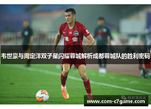 韦世豪与周定洋双子星闪耀蓉城解析成都蓉城队的胜利密码